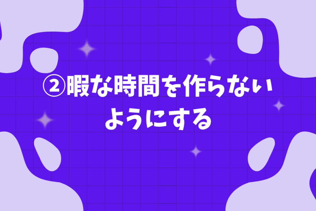 ②暇な時間を作らないようにする