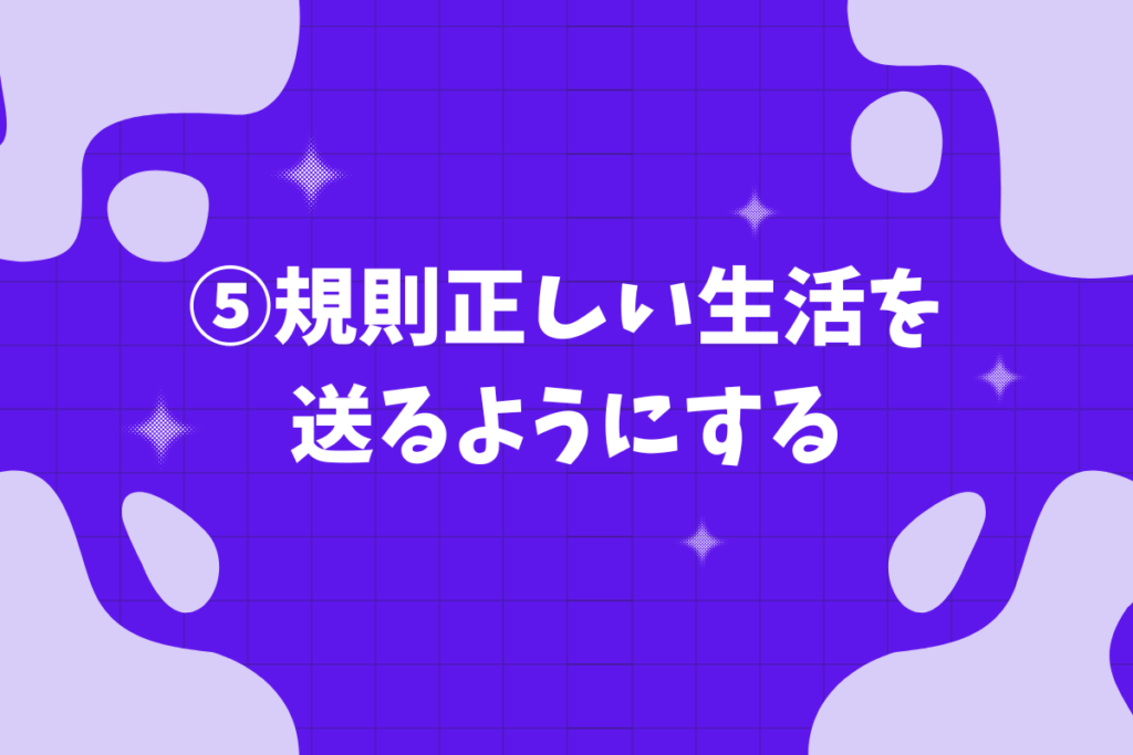 ⑤規則正しい生活を送るようにする