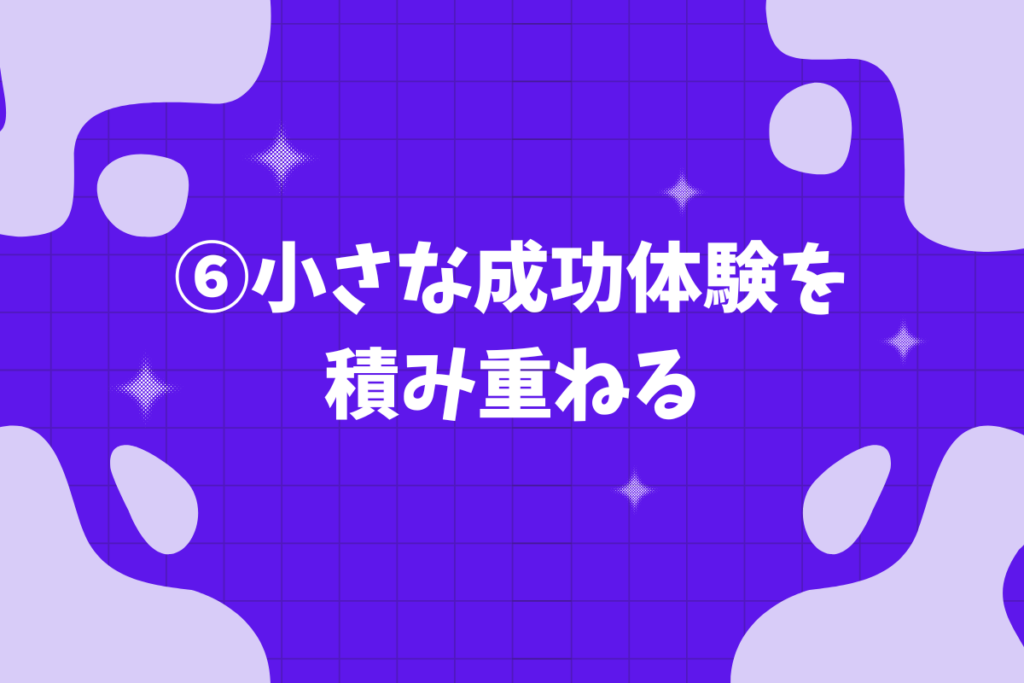 ⑥小さな成功体験を積み重ねる